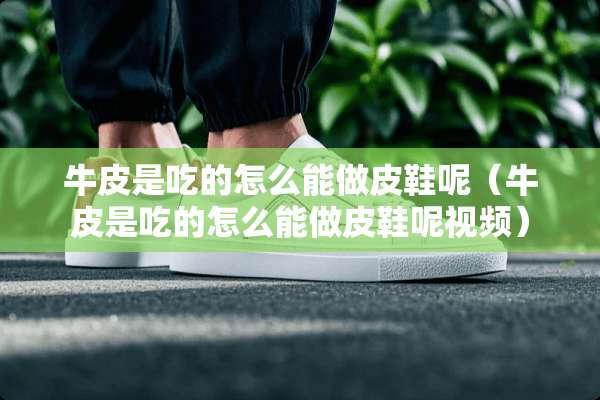 牛皮是吃的怎么能做皮鞋呢（牛皮是吃的怎么能做皮鞋呢视频）