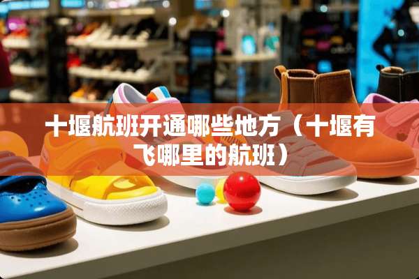 十堰航班开通哪些地方（十堰有飞哪里的航班）