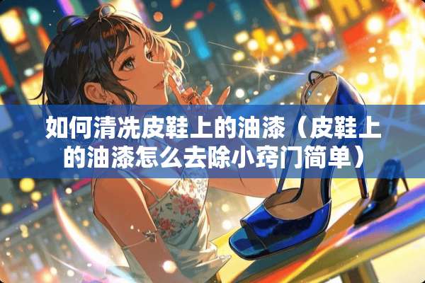 如何清冼皮鞋上的油漆（皮鞋上的油漆怎么去除小窍门简单）