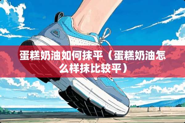 蛋糕奶油如何抹平（蛋糕奶油怎么样抹比较平）