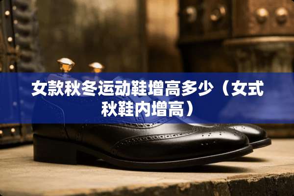 女款秋冬运动鞋增高多少（女式秋鞋内增高）