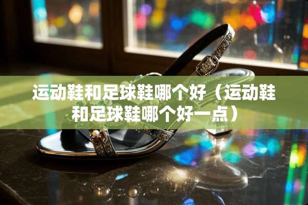 运动鞋和**鞋哪个好（运动鞋和**鞋哪个好一点）