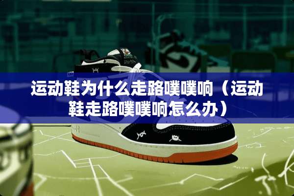运动鞋为什么走路噗噗响（运动鞋走路噗噗响怎么办）