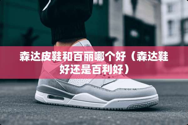 森达皮鞋和百丽哪个好（森达鞋好还是百利好）