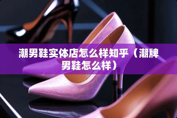 潮男鞋实体店怎么样知乎（潮牌男鞋怎么样）