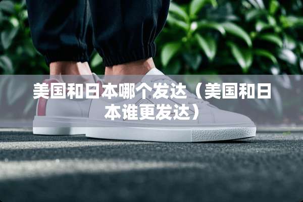 美国和日本哪个发达（美国和日本谁更发达）
