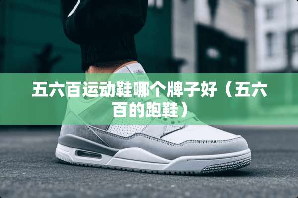 五六百运动鞋哪个牌子好（五六百的跑鞋）