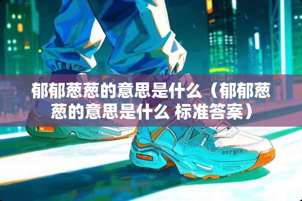 郁郁葱葱的意思是什么（郁郁葱葱的意思是什么 标准答案）