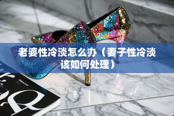 老婆性冷淡怎么办（妻子性冷淡该如何处理）