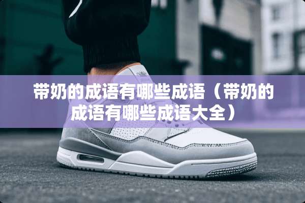 带奶的成语有哪些成语（带奶的成语有哪些成语大全）