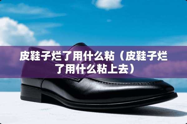 皮鞋子烂了用什么粘（皮鞋子烂了用什么粘上去）
