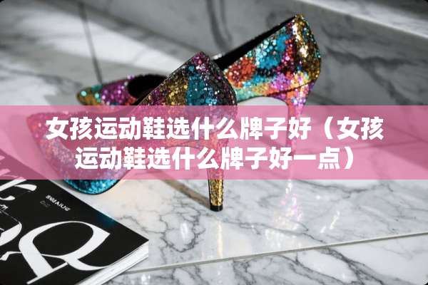 女孩运动鞋选什么牌子好（女孩运动鞋选什么牌子好一点）