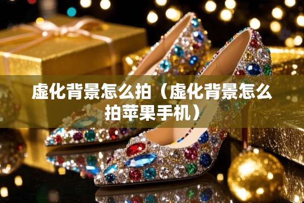 虚化背景怎么拍（虚化背景怎么拍苹果手机）