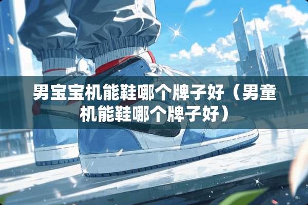 男宝宝机能鞋哪个牌子好（男童机能鞋哪个牌子好）