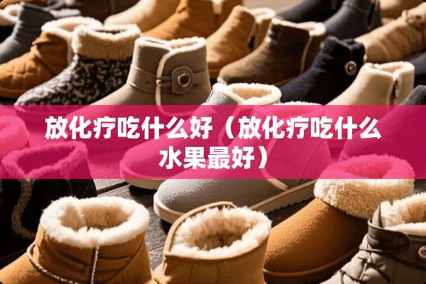 放化疗吃什么好（放化疗吃什么水果最好）