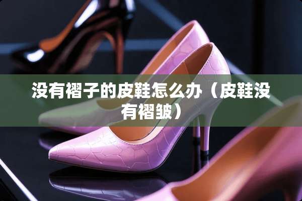 没有褶子的皮鞋怎么办（皮鞋没有褶皱）