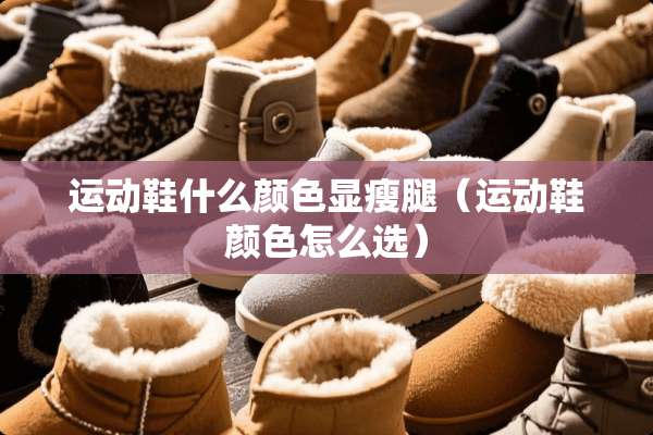 运动鞋什么颜色显瘦腿（运动鞋颜色怎么选）
