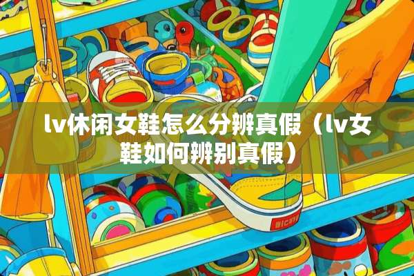 lv休闲女鞋怎么分辨真假（lv女鞋如何辨别真假）