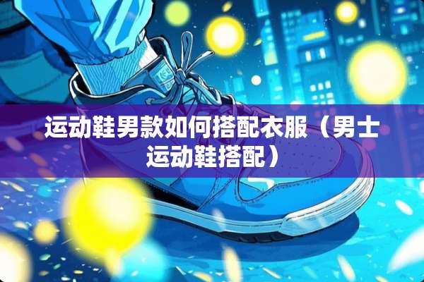 运动鞋男款如何搭配衣服（男士运动鞋搭配）