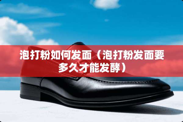 泡打粉如何发面（泡打粉发面要多久才能发酵）