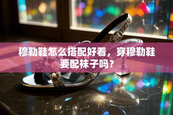 穆勒鞋怎么搭配好看，穿穆勒鞋要配袜子吗？