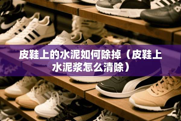 皮鞋上的水泥如何除掉（皮鞋上水泥浆怎么清除）