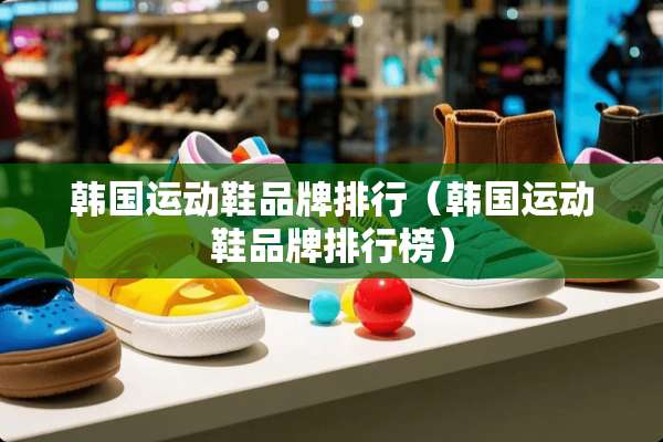 韩国运动鞋品牌排行（韩国运动鞋品牌排行榜）