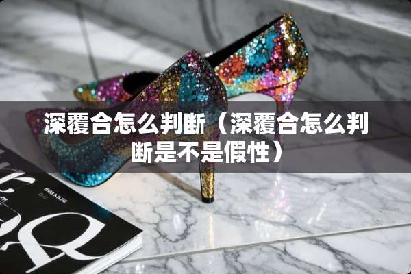 深覆合怎么判断（深覆合怎么判断是不是假性）