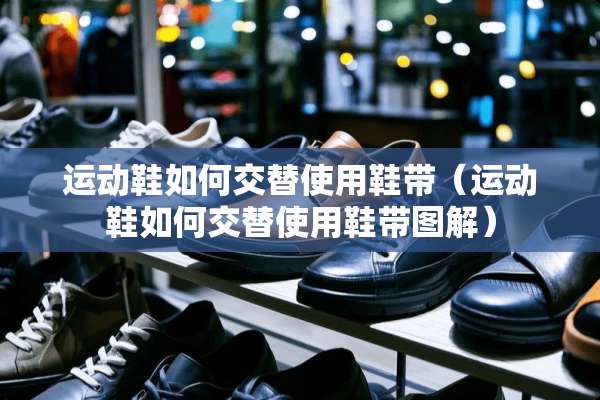 运动鞋如何交替使用鞋带（运动鞋如何交替使用鞋带图解）