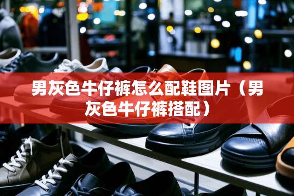 男灰色牛仔裤怎么配鞋图片（男灰色牛仔裤搭配）