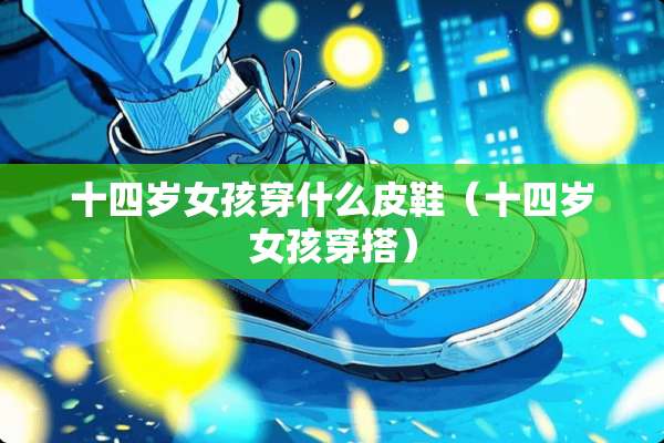 十四岁女孩穿什么皮鞋（十四岁女孩穿搭）