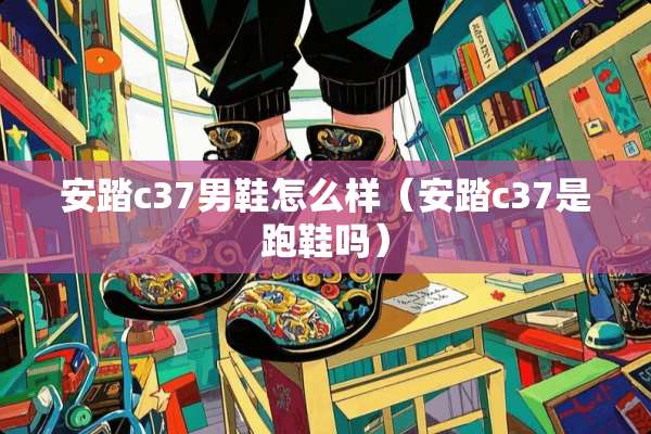安踏c37男鞋怎么样（安踏c37是跑鞋吗）