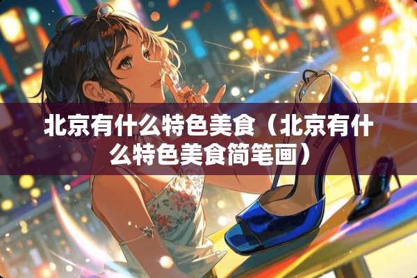 北京有什么特色美食（北京有什么特色美食简笔画）