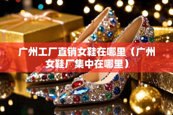 广州工厂直销女鞋在哪里（广州女鞋厂集中在哪里）