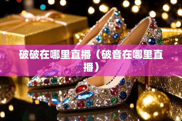 破破在哪里直播（破音在哪里直播）