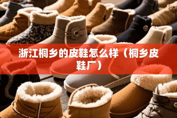 浙江桐乡的皮鞋怎么样（桐乡皮鞋厂）