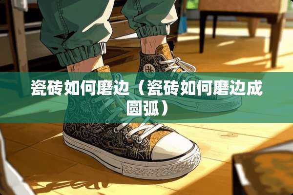瓷砖如何磨边（瓷砖如何磨边成圆弧）