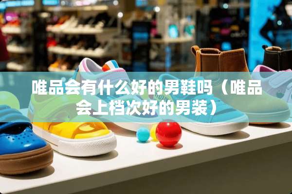唯品会有什么好的男鞋吗（唯品会上档次好的男装）