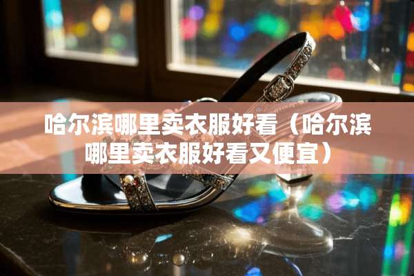 哈尔滨哪里卖衣服好看（哈尔滨哪里卖衣服好看又便宜）
