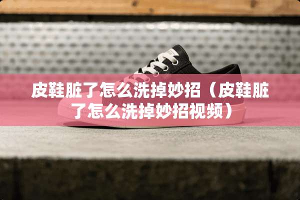 皮鞋脏了怎么洗掉妙招（皮鞋脏了怎么洗掉妙招视频）