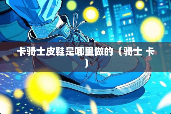 卡骑士皮鞋是哪里做的（骑士 卡）