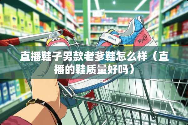 直播鞋子男款老爹鞋怎么样（直播的鞋质量好吗）