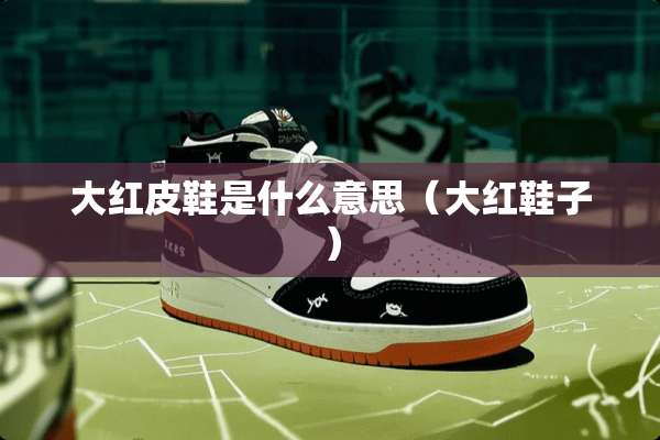 大红皮鞋是什么意思（大红鞋子）