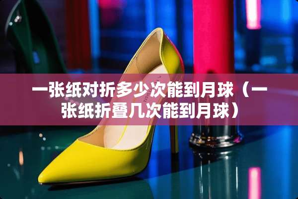 一张纸对折多少次能到月球（一张纸折叠几次能到月球）