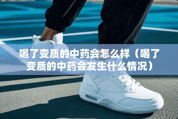 喝了变质的中药会怎么样（喝了变质的中药会发生什么情况）
