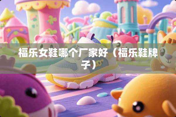 福乐女鞋哪个厂家好（福乐鞋牌子）