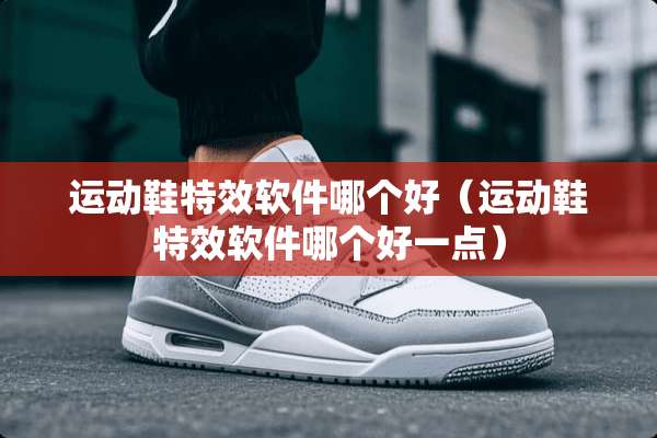 运动鞋特效软件哪个好（运动鞋特效软件哪个好一点）