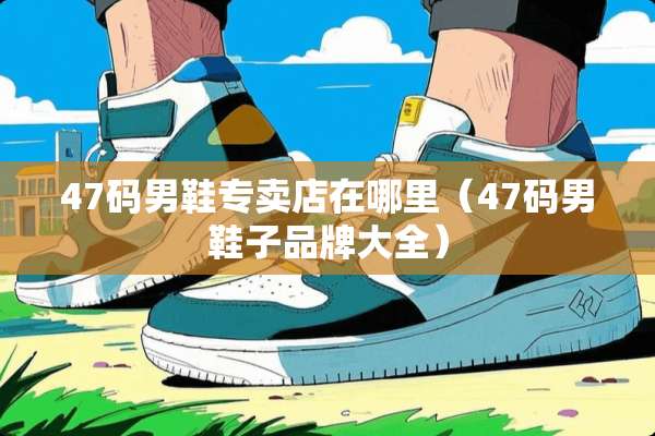 47码男鞋专卖店在哪里（47码男鞋子品牌大全）