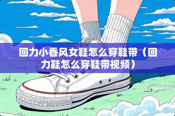 回力小香风女鞋怎么穿鞋带（回力鞋怎么穿鞋带视频）