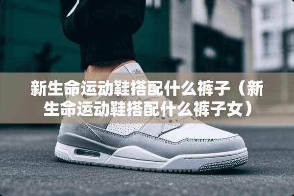 新生命运动鞋搭配什么裤子（新生命运动鞋搭配什么裤子女）
